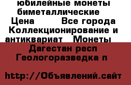 юбилейные монеты биметаллические  › Цена ­ 50 - Все города Коллекционирование и антиквариат » Монеты   . Дагестан респ.,Геологоразведка п.
